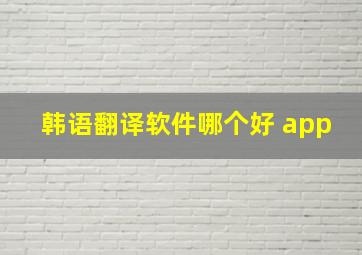 韩语翻译软件哪个好 app